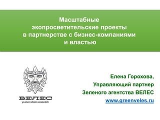 Масштабные
экопросветительские проекты
в партнерстве с бизнес-компаниями
и властью
Елена Горохова,
Управляющий партнер
Зеленого агентства ВЕЛЕС
www.greenveles.ru
 