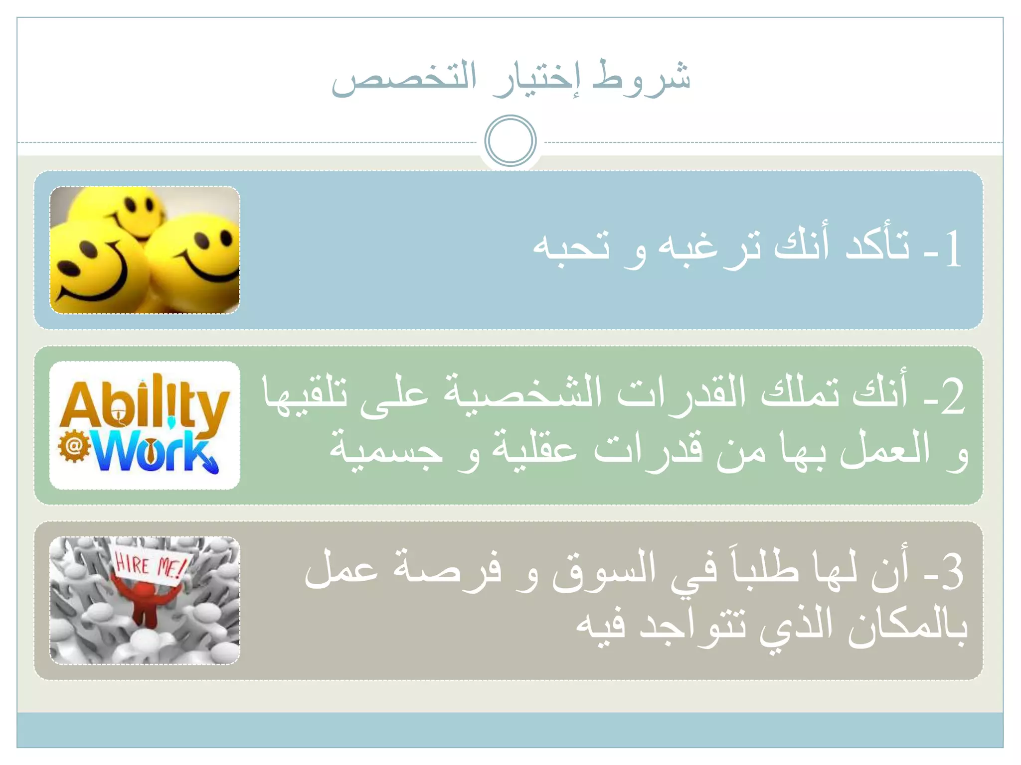 ‫التخصص‬ ‫إختيار‬ ‫شروط‬
1-‫تحبه‬ ‫و‬ ‫ترغبه‬ ‫أنك‬ ‫تأكد‬
2-‫ت‬ ‫على‬ ‫الشخصية‬ ‫القدرات‬ ‫تملك‬ ‫أنك‬‫لقيها‬
‫جسمية‬ ‫و‬ ‫عقلية‬ ‫قدرات‬ ‫من‬ ‫بها‬ ‫العمل‬ ‫و‬
3-‫عم‬ ‫فرصة‬ ‫و‬ ‫السوق‬ ‫في‬ َ‫ا‬‫طلب‬ ‫لها‬ ‫أن‬‫ل‬
‫فيه‬ ‫تتواجد‬ ‫الذي‬ ‫بالمكان‬
 