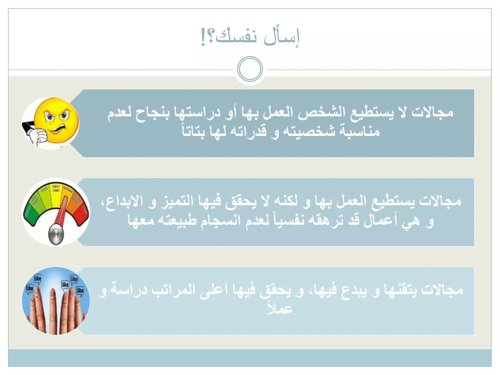 ‫لع‬ ‫بنجاح‬ ‫دراستها‬ ‫أو‬ ‫بها‬ ‫العمل‬ ‫الشخص‬ ‫يستطيع‬ ‫ال‬ ‫مجاالت‬‫دم‬
ً‫ا‬‫بتات‬ ‫لها‬ ‫قدراته‬ ‫و‬ ‫شخصيته‬ ‫مناسبة‬
‫ا‬ ‫و‬ ‫التميز‬ ‫فيها‬ ‫يحقق‬ ‫ال‬ ‫لكنه‬ ‫و‬ ‫بها‬ ‫العمل‬ ‫يستطيع‬ ‫مجاالت‬،‫البداع‬
‫معها‬ ‫طبيعته‬ ‫انسجام‬ ‫لعدم‬ ً‫ا‬‫نفسي‬ ‫ترهقه‬ ‫قد‬ ‫أعمال‬ ‫هي‬ ‫و‬
‫در‬ ‫المراتب‬ ‫أعلى‬ ‫فيها‬ ‫يحقق‬ ‫و‬ ،‫فيها‬ ‫يبدع‬ ‫و‬ ‫يتقنها‬ ‫مجاالت‬‫و‬ ‫اسة‬
ً‫ال‬‫عم‬
‫نفسك؟‬ ‫إسأل‬!
 