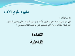 ‫األداء‬ ‫تقومي‬ ‫مفهوم‬
‫األداء‬ ‫تقويم‬:
‫المفاهي‬ ‫بعض‬ ‫على‬ ‫التعرف‬ ‫من‬ ‫بد‬ ‫ال‬ ‫األداء‬ ‫تقويم‬ ‫مفهوم‬ ‫تحديد‬ ‫في‬ ‫البدء‬ ‫قبل‬‫م‬
‫مفهومي‬ ‫باألداء‬ ‫ترتبط‬ ‫التي‬ ‫المفاهيم‬ ‫أهم‬ ‫،ومن‬ ‫باألداء‬ ‫المرتبطة‬:
‫الكفاءة‬
‫الفاعلية‬
 