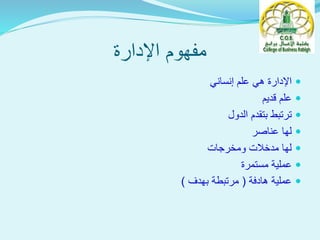 ‫علم‬ ‫هي‬ ‫اإلدارة‬‫إنساني‬
‫قديم‬ ‫علم‬
‫الدول‬ ‫بتقدم‬ ‫ترتبط‬
‫عناصر‬ ‫لها‬
‫ومخرجات‬ ‫مدخالت‬ ‫لها‬
‫مستمرة‬ ‫عملية‬
‫هادفة‬ ‫عملية‬(‫بهدف‬ ‫مرتبطة‬)
‫اإلدارة‬ ‫مفهوم‬
 
