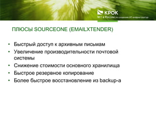 ПЛЮСЫ SOURCEONE (EMAILXTENDER)
• Быстрый доступ к архивным письмам
• Увеличение производительности почтовой
системы
• Снижение стоимости основного хранилища
• Быстрое резервное копирование
• Более быстрое восстановление из backup-а
 
