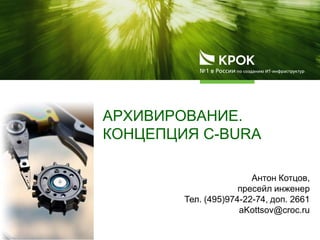 АРХИВИРОВАНИЕ.
КОНЦЕПЦИЯ C-BURA
Антон Котцов,
пресейл инженер
Тел. (495)974-22-74, доп. 2661
aKottsov@croc.ru
 
