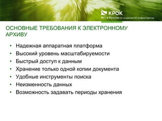ОСНОВНЫЕ ТРЕБОВАНИЯ К ЭЛЕКТРОННОМУ
АРХИВУ
• Надежная аппаратная платформа
• Высокий уровень масштабируемости
• Быстрый доступ к данным
• Хранение только одной копии документа
• Удобные инструменты поиска
• Неизменность данных
• Возможность задавать периоды хранения
 