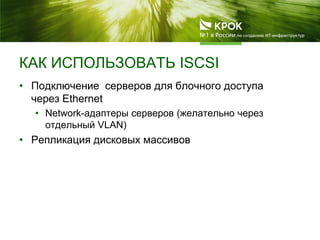 КАК ИСПОЛЬЗОВАТЬ ISCSI
• Подключение серверов для блочного доступа
через Ethernet
• Network-адаптеры серверов (желательно через
отдельный VLAN)
• Репликация дисковых массивов
 