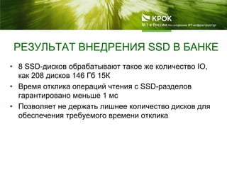 РЕЗУЛЬТАТ ВНЕДРЕНИЯ SSD В БАНКЕ
• 8 SSD-дисков обрабатывают такое же количество IO,
как 208 дисков 146 Гб 15К
• Время отклика операций чтения с SSD-разделов
гарантировано меньше 1 мс
• Позволяет не держать лишнее количество дисков для
обеспечения требуемого времени отклика
 