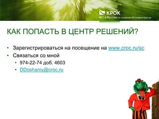 КАК ПОПАСТЬ В ЦЕНТР РЕШЕНИЙ?
• Зарегистрироваться на посещение на www.croc.ru/sc
• Cвязаться со мной
• 974-22-74 доб. 4603
• DDoshaniy@croc.ru
 