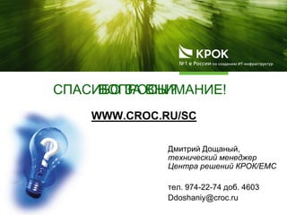 WWW.CROC.RU/SC
Дмитрий Дощаный,
технический менеджер
Центра решений КРОК/ЕМС
тел. 974-22-74 доб. 4603
Ddoshaniy@croc.ru
СПАСИБО ЗА ВНИМАНИЕ!
??
ВОПРОСЫ?
 