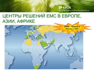 ЦЕНТРЫ РЕШЕНИЙ ЕМС В ЕВРОПЕ,
АЗИИ, АФРИКЕ
КРОК – первый в
России и СНГ!
 