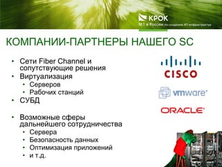 КОМПАНИИ-ПАРТНЕРЫ НАШЕГО SC
• Сети Fiber Channel и
сопутствующие решения
• Виртуализация
• Серверов
• Рабочих станций
• СУБД
• Возможные сферы
дальнейшего сотрудничества
• Сервера
• Безопасность данных
• Оптимизация приложений
• и т.д.
 
