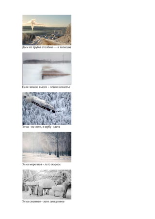 Дым из трубы столбом — к холодам
Если зимою вьюги - летом ненастье
Зима - не лето, в шубу одета
Зима морозная - лето жаркое
Зима снежная - лето дождливое
 