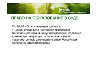 ПРАВО НА ОБЖАЛОВАНИЕ В СУДЕПРАВО НА ОБЖАЛОВАНИЕ В СУДЕ
Ст 24 ФЗ «О персональных данных»:Ст. 24 ФЗ «О персональных данных»:
«…лица, виновные в нарушении требований
Федерального закона, несут гражданскую, уголовную,д р , у р д у , у у ,
административную, дисциплинарную и иную
предусмотренную законодательством Российской
Федерации ответственность»
 