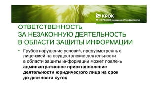 ОТВЕТСТВЕННОСТЬ
ЗА НЕЗАКОННУЮ ДЕЯТЕЛЬНОСТЬ
В ОБЛАСТИ ЗАЩИТЫ ИНФОРМАЦИИ
• Грубое нарушение условий, предусмотренных
лицензией на осуществление деятельности
В ОБЛАСТИ ЗАЩИТЫ ИНФОРМАЦИИ
лицензией на осуществление деятельности
в области защиты информации может повлечь
административное приостановлениеадминистративное приостановление
деятельности юридического лица на срок
до девяноста суток
 