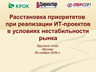 Расстановка приоритетов
при реализации ИТ-проектов
в условиях нестабильности
рынка
Круглый стол
Москва
26 ноября 2008 г.
 