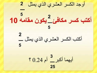‫مقامه‬ ‫يكون‬ ‫مكافئ‬ ‫كسر‬ ‫أكتب‬10
‫يمثل‬ ‫الذي‬ ‫العشري‬ ‫الكسر‬ ‫أوجد‬
‫يمثل‬ ‫الذي‬ ‫العشري‬ ‫الكسر‬ ‫أكتب‬
‫أم‬ ‫أكبر‬ ‫أيهما‬0.24‫؟‬
3
‫ـــــ‬
25
2
‫ـــــ‬
5
2
‫ـــــ‬
5
2
‫ـــــ‬
5
 