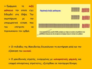 Πρωτεύουσα του κράτους ήταν οι Αιγές ως τις αρχές του 4ου αιώνα π.Χ., οπότε ο βασιλιάς
Αρχέλαος (413-399 π.Χ.) μετέφερε την έδρα του στην Πέλλα. Οι Αιγές διατήρησαν τη
σπουδαιότητά τους, αφού εκεί ενταφιάζονταν, κατά παράδοση, οι βασιλείς.
 