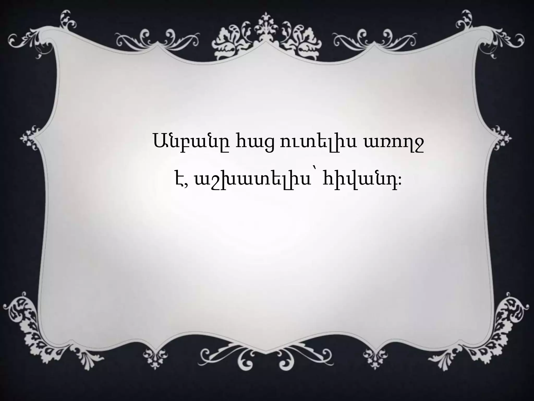 Անբանը հաց ուտելիս առողջ
է, աշխատելիս՝ հիվանդ:
 