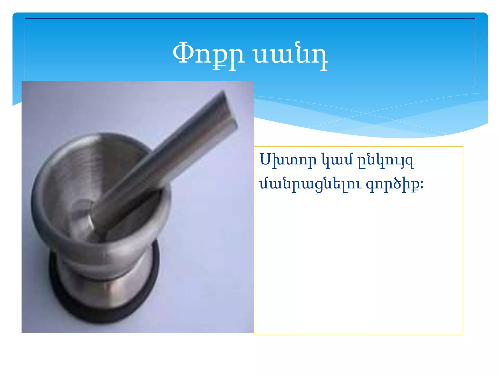 Փոքր սանդ
Սխտոր կամ ընկույզ
մանրացնելու գործիք:
 