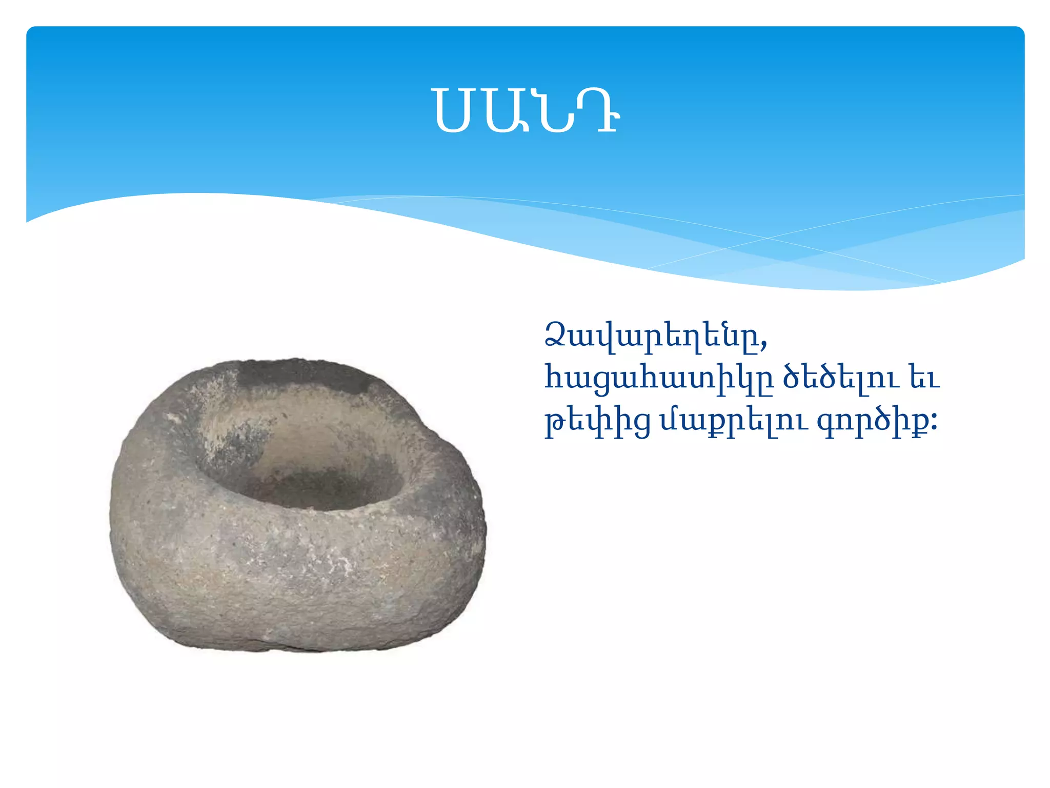 ՍԱՆԴ
Ձավարեղենը,
հացահատիկը ծեծելու եւ
թեփից մաքրելու գործիք:
 