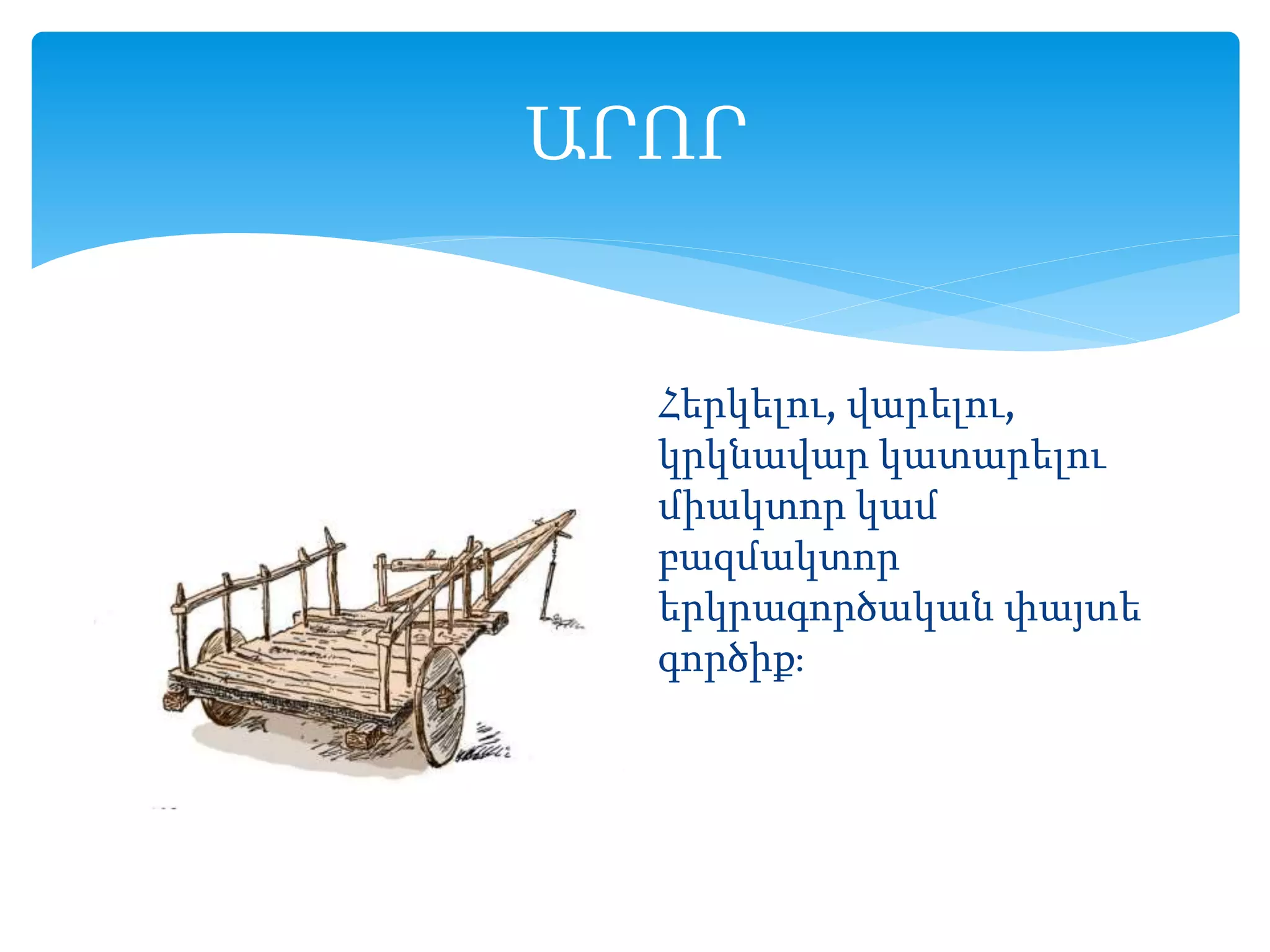 ԱՐՈՐ
Հերկելու, վարելու,
կրկնավար կատարելու
միակտոր կամ
բազմակտոր
երկրագործական փայտե
գործիք։
 