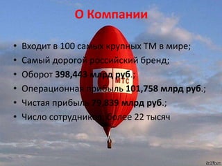 О Компании
• Входит в 100 самых крупных ТМ в мире;
• Самый дорогой российский бренд;
• Оборот 398,443 млрд руб.;
• Операционная прибыль 101,758 млрд руб.;
• Чистая прибыль 79,839 млрд руб.;
• Число сотрудников: более 22 тысяч
 
