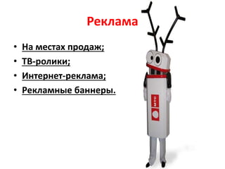 Реклама
• На местах продаж;
• ТВ-ролики;
• Интернет-реклама;
• Рекламные баннеры.
 