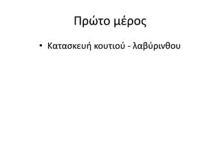 Πρώτο μέρος
• Κατασκευή κουτιού - λαβύρινθου
 