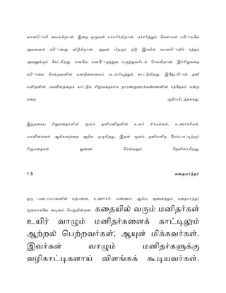 வானொொால ைவககிறான். இைத ஒரவன் எசசாிககிறான். எசசாிததம் ேகளாமல் பேொாகேவ
அவைனக் கொொானற விடகிறான். அதன் பிறகம் நட இரவில் வானொொாலச் சததம்
அவனககக் ேகடகிறத. எனேவ மனேொாதததவ மரததவாிடம் ொசலகிறான். இசசிறகைத
கொொாைல ொசயதவனின் மனநிைலையப் படமபிடததக் காடடகிறத. இேதபேொால் தனி
மனிதனின் பலவனதைதக் காடடம் சிறகைதயாக நாரணதைரககணணனின் சநேதகம் எனற
கைத கறிபபிடததககத.
இததைகய சிறகைதகளின் மலம் தனிமனிதனின் உளச் சிககலகள், உணரசசிகள்,
பலவனஙகள் ஆகியவறைற அறிய மடகிறத. இதன் மலம் தனிமனித ேமமபாடடறகச்
சிறகைதகள் தைண ொசயவதம் ொதளிவாகிறத.
.1 5 கைதமாநதர்
ஒர பைடபபாளனின் கறபைன, உணரசசி, எணணம் ஆகிய அைனததம் கைதமாநதர்
மலமாகேவ வடவம் ொபறகினறன. கைதயில் வரம் மனிதரகள்
உயிர் வாழம் மனிதரகைளக் காடடலம்
ஆறறல் ொபறறவரகள்; ஆயள் மிககவரகள்.
இவரகள் வாழம் மனிதரகளகக
வழிகாடடகளாய் விளஙகக் கடயவரகள்.
 