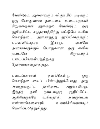ேவணடம். அைனவரம் விரமபிப் படககம்
ஒர ொபொதவொன நைடைய உைடயதொகச்
சிறகைதகள் அைமதல் ேவணடம். ஒர
கறிபபிடட சமதொயததிறக மடடேம உொிய
ொமொழிநைட அைனததத் தரபபினரககம்
பயனளிபபதொக இரொத. எனேவ
அைனவரககம் ொபொதவொன ஒர எளிய
நைடேய சிறகைதப்
பைடபபிலககியததிறகத்
ேதைவயொனதொகிறத.
பைடபபொளன் தனகொகனற ஒர
ொமொழிநைடையப் பினபறறமேபொத அத
அவனககொிய தனிநைட அழகொகிறத.
இநதத் தனி நைடயழக கறிபபிடட
ஆசிொியரகேக உொியதொகி, அவரைடய
எணணஙகைளயம் உணரசசிகைளயம்
ொவளிபபடததகிறத.
 