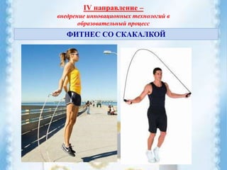 IV направление –
внедрение инновационных технологий в
образовательный процесс
ФИТНЕС СО СКАКАЛКОЙ
 