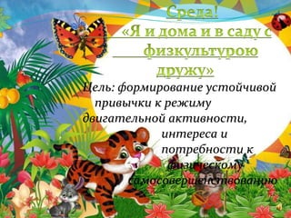 Цель: формирование устойчивой
привычки к режиму
двигательной активности,
интереса и
потребности к
физическому
самосовершенствованию
 
