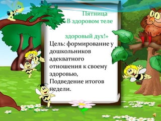 Пятница
«В здоровом теле
–
здоровый дух!»
Цель: формирование у
дошкольников
адекватного
отношения к своему
здоровью,
Подведение итогов
недели.
 
