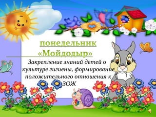 Закрепление знаний детей о
культуре гигиены, формирование
положительного отношения к
ЗОЖ
 