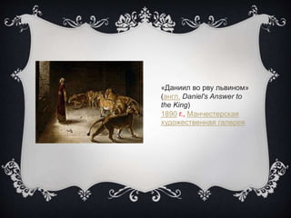 «Даниил во рву львином»
(англ. Daniel's Answer to
the King)
1890 г., Манчестерская
художественная галерея
 