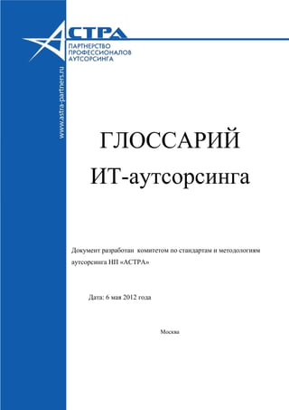 ГЛОССАРИЙ
ИТ-аутсорсинга
Документ разработан комитетом по стандартам и методологиям
аутсорсинга НП «АСТРА»
Дата: 6 мая 2012 года
Москва
 