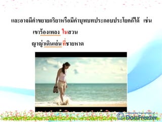 ในสวนเขาร้องเพลง
ญาญ่าเดินเล่นที่ชายหาด
และอาจมีคาขยายกริยาหรือมีคาบุพบทประกอบประโยคก็ได้ เช่น
 