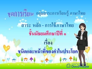 กลุ่มสาระการเรียนรู้ ภาษาไทย
สาระ หลัก - การใช้ภาษาไทย
ชั้นมัธยมศึกษาปีที่ ๑
เรื่อง
ชนิดและหน้าที่ของคาในประโยค
 