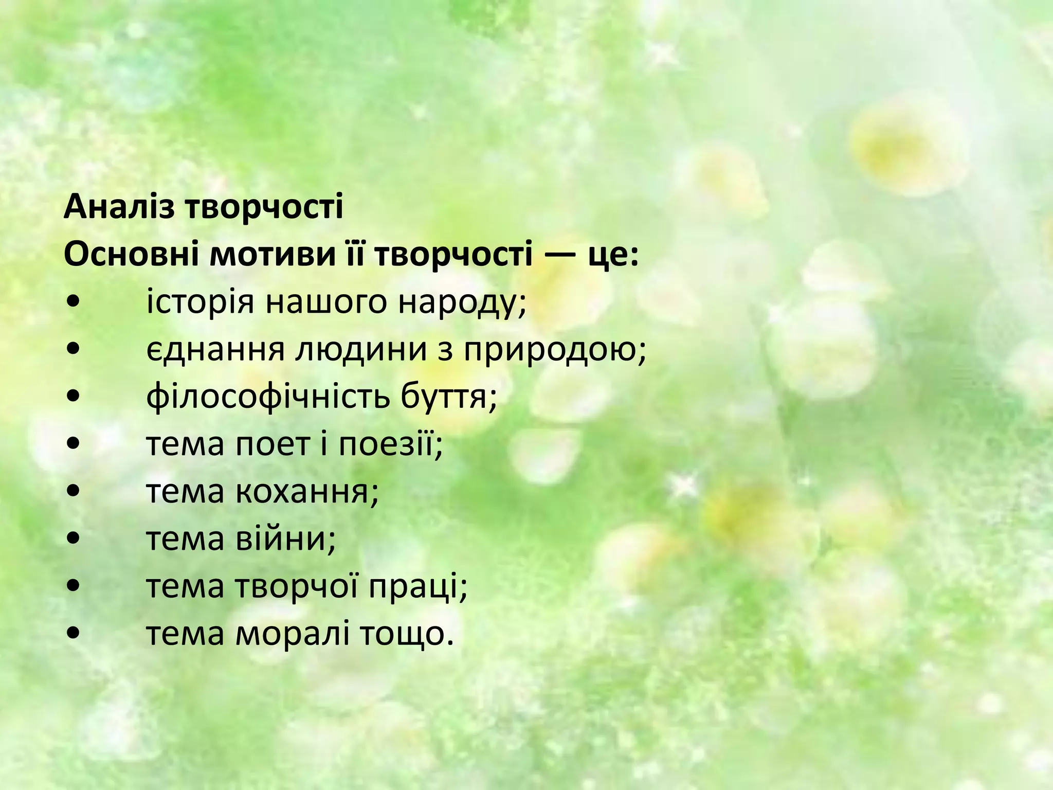 Аналіз творчості
Основні мотиви її творчості — це:
• історія нашого народу;
• єднання людини з природою;
• філософічність буття;
• тема поет і поезії;
• тема кохання;
• тема війни;
• тема творчої праці;
• тема моралі тощо.
 