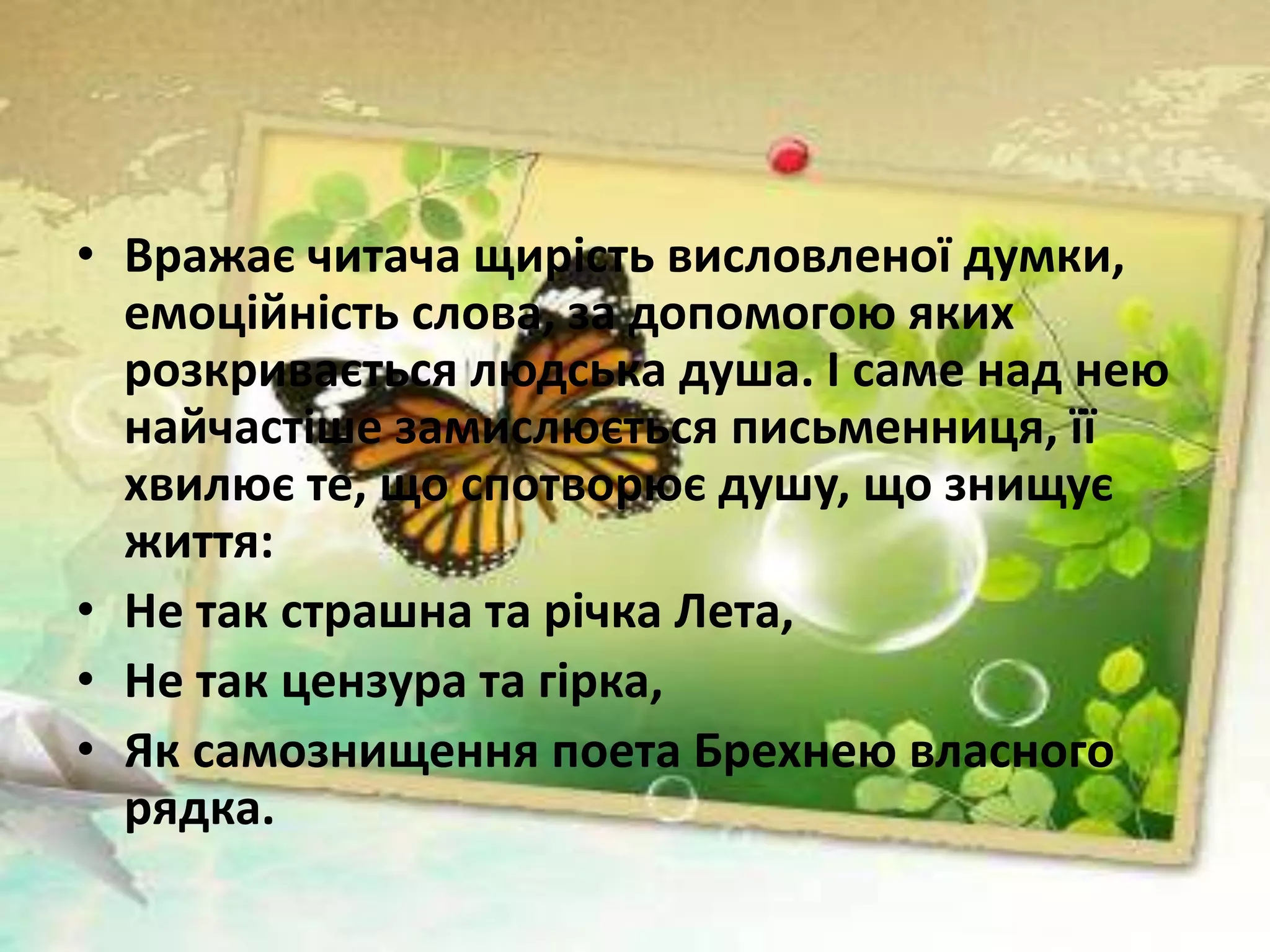 • Вражає читача щирість висловленої думки,
емоційність слова, за допомогою яких
розкривається людська душа. І саме над нею
найчастіше замислюється письменниця, її
хвилює те, що спотворює душу, що знищує
життя:
• Не так страшна та річка Лета,
• Не так цензура та гірка,
• Як самознищення поета Брехнею власного
рядка.
 