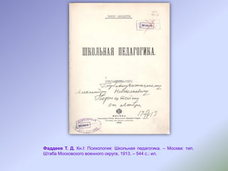 Фаддеев Т. Д. Кн.I: Психология: Школьная педагогика. – Москва: тип.
Штаба Московского военного округа, 1913. – 544 с.: ил.
 