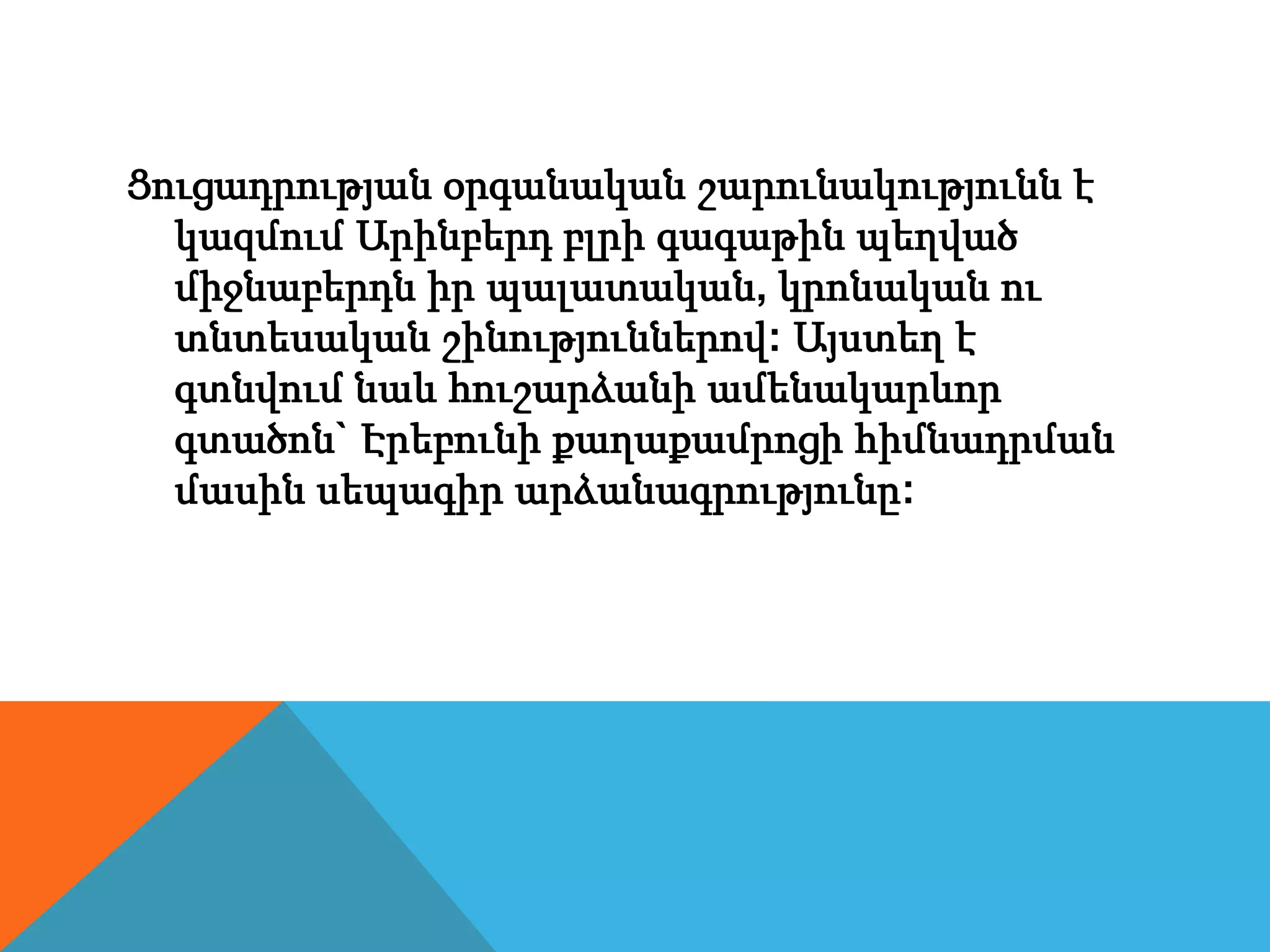Ցուցադրության օրգանական շարունակությունն է
կազմում Արինբերդ բլրի գագաթին պեղված
միջնաբերդն իր պալատական, կրոնական ու
տնտեսական շինություններով: Այստեղ է
գտնվում նաև հուշարձանի ամենակարևոր
գտածոն` Էրեբունի քաղաքամրոցի հիմնադրման
մասին սեպագիր արձանագրությունը:
 