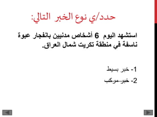 ‫حدد‬/‫التالي‬ ‫الخبر‬‫نوع‬‫ي‬:
‫اليوم‬ ‫استشهد‬6‫عبوة‬ ‫بانفجار‬ ‫مدنيين‬ ‫أشخاص‬
‫العراق‬ ‫شمال‬ ‫تكريت‬ ‫منطقة‬ ‫في‬ ‫ناسفة‬.
1-‫بسيط‬ ‫خبر‬
2-‫مركب‬ ‫خبر‬
 