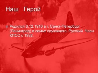 Наш Герой
 Родился 8.12.1910 в г. Санкт-Петербург
(Ленинград) в семье служащего. Русский. Член
КПСС с 1932.
 
