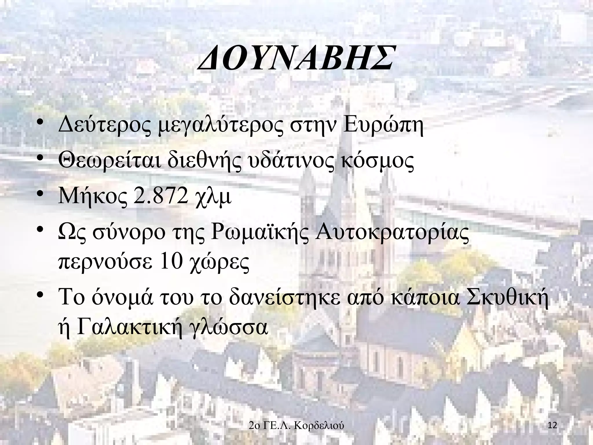 ΔΟΥΝΑΒΗΣ
• Δεύτερος μεγαλύτερος στην Ευρώπη
• Θεωρείται διεθνής υδάτινος κόσμος
• Μήκος 2.872 χλμ
• Ως σύνορο της Ρωμαϊκής Αυτοκρατορίας
περνούσε 10 χώρες
• Το όνομά του το δανείστηκε από κάποια Σκυθική
ή Γαλακτική γλώσσα
122ο ΓΕ.Λ. Κορδελιού
 