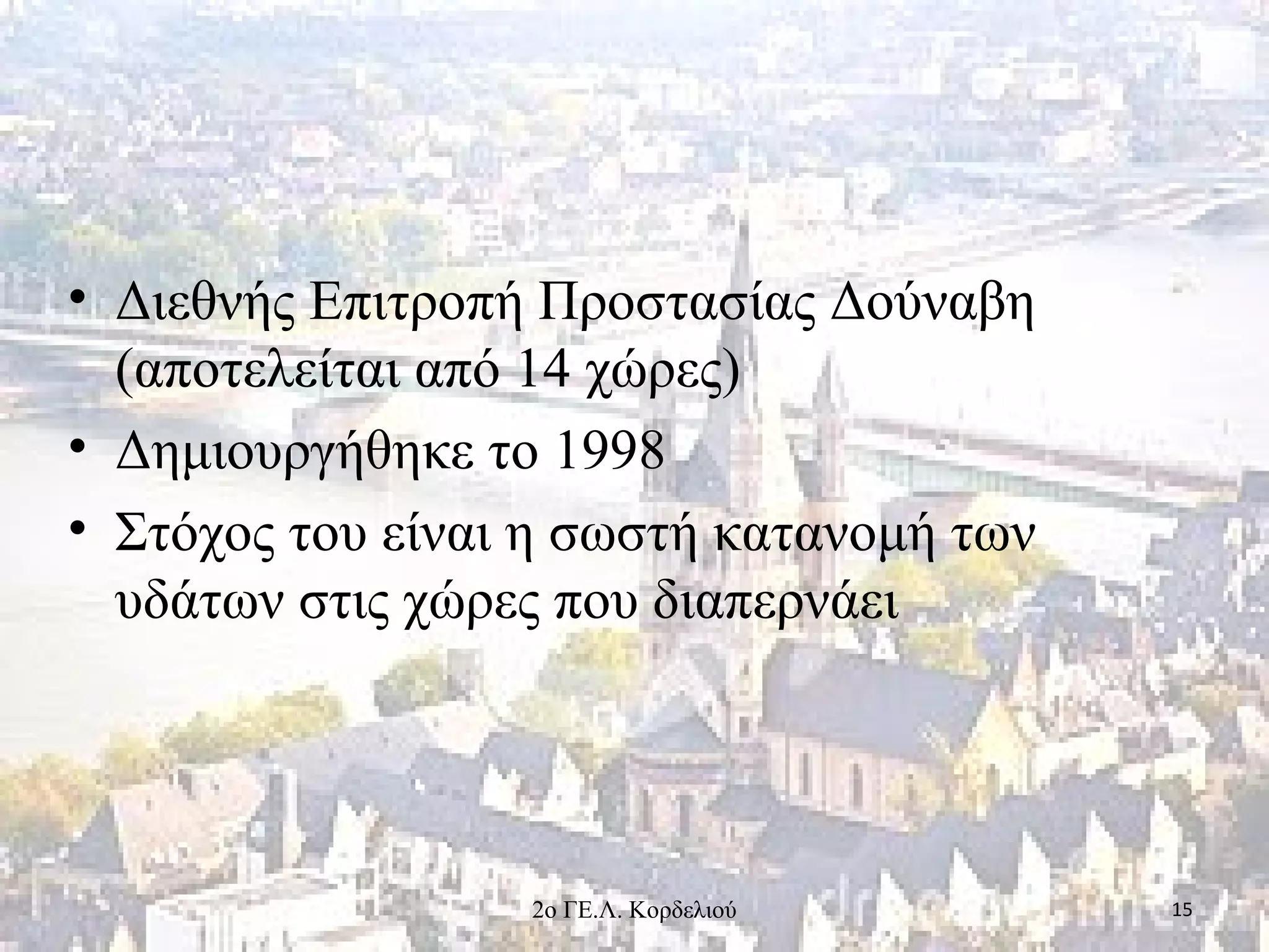 • Διεθνής Επιτροπή Προστασίας Δούναβη
(αποτελείται από 14 χώρες)
• Δημιουργήθηκε το 1998
• Στόχος του είναι η σωστή κατανομή των
υδάτων στις χώρες που διαπερνάει
152ο ΓΕ.Λ. Κορδελιού
 