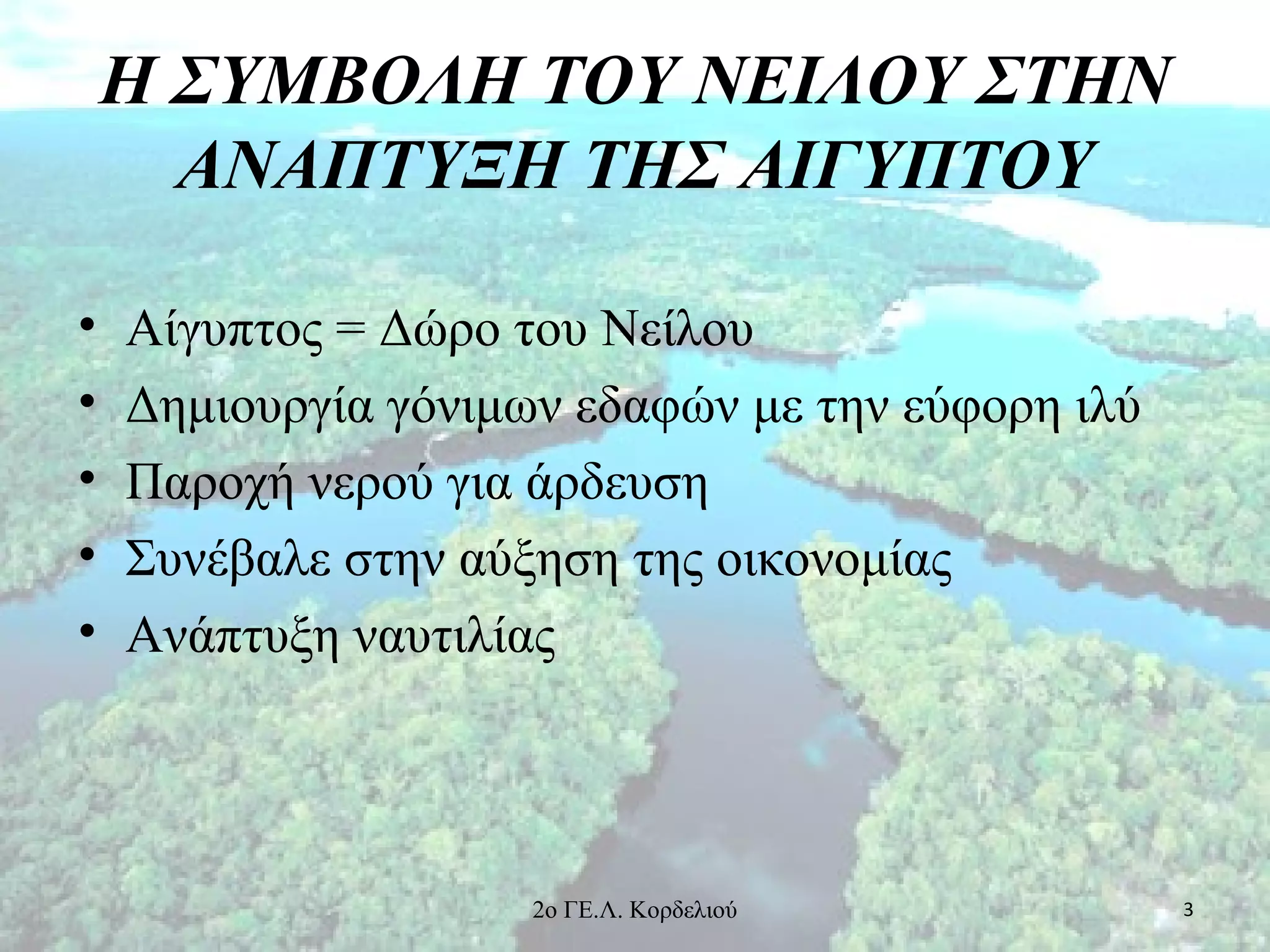 Η ΣΥΜΒΟΛΗ ΤΟΥ ΝΕΙΛΟΥ ΣΤΗΝ
ΑΝΑΠΤΥΞΗ ΤΗΣ ΑΙΓΥΠΤΟΥ
• Αίγυπτος = Δώρο του Νείλου
• Δημιουργία γόνιμων εδαφών με την εύφορη ιλύ
• Παροχή νερού για άρδευση
• Συνέβαλε στην αύξηση της οικονομίας
• Ανάπτυξη ναυτιλίας
32ο ΓΕ.Λ. Κορδελιού
 