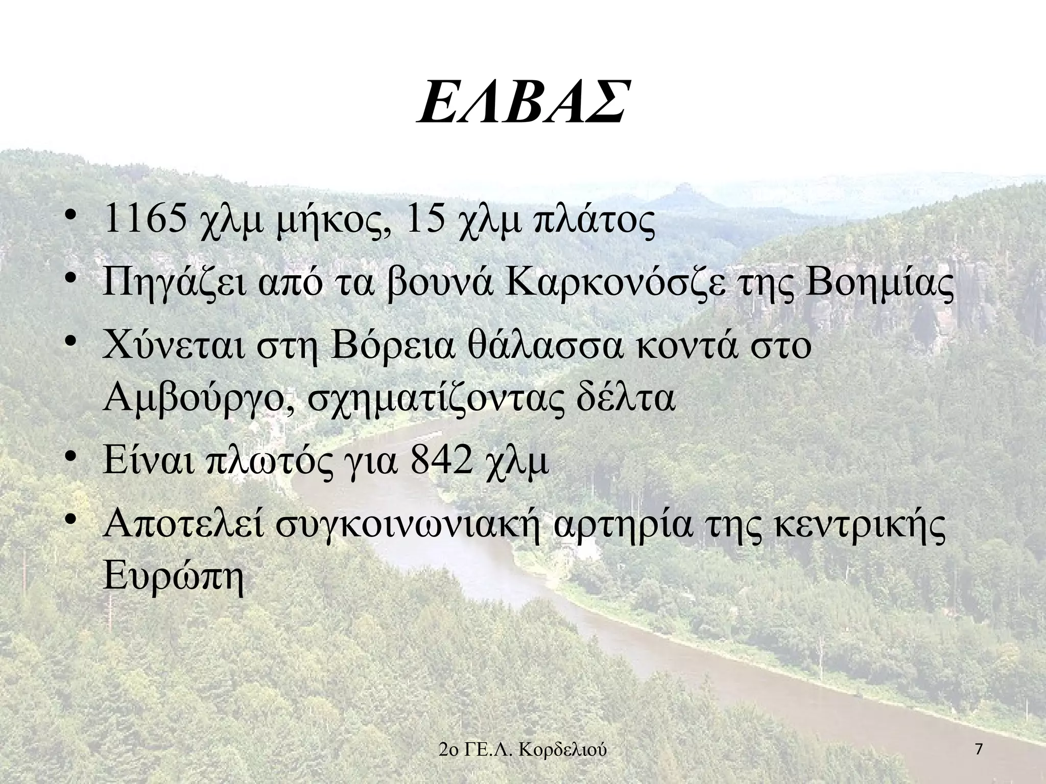 ΕΛΒΑΣ
• 1165 χλμ μήκος, 15 χλμ πλάτος
• Πηγάζει από τα βουνά Καρκονόσζε της Βοημίας
• Χύνεται στη Βόρεια θάλασσα κοντά στο
Αμβούργο, σχηματίζοντας δέλτα
• Είναι πλωτός για 842 χλμ
• Αποτελεί συγκοινωνιακή αρτηρία της κεντρικής
Ευρώπη
72ο ΓΕ.Λ. Κορδελιού
 