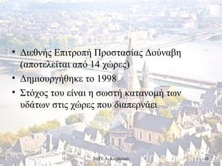 • Διεθνής Επιτροπή Προστασίας Δούναβη
(αποτελείται από 14 χώρες)
• Δημιουργήθηκε το 1998
• Στόχος του είναι η σωστή κατανομή των
υδάτων στις χώρες που διαπερνάει
152ο ΓΕ.Λ. Κορδελιού
 