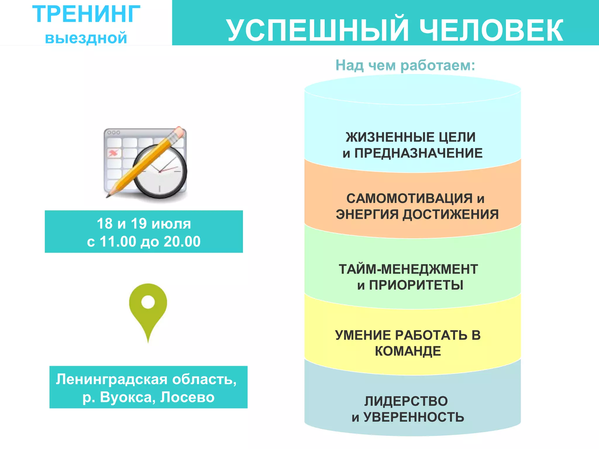 УСПЕШНЫЙ ЧЕЛОВЕК
18 и 19 июля
с 11.00 до 20.00
Ленинградская область,
р. Вуокса, Лосево
Над чем работаем:
ЛИДЕРСТВО
и УВЕРЕННОСТЬ
УМЕНИЕ РАБОТАТЬ В
КОМАНДЕ
ТРЕНИНГ
выездной
ТАЙМ-МЕНЕДЖМЕНТ
и ПРИОРИТЕТЫ
САМОМОТИВАЦИЯ и
ЭНЕРГИЯ ДОСТИЖЕНИЯ
ЖИЗНЕННЫЕ ЦЕЛИ
и ПРЕДНАЗНАЧЕНИЕ
 