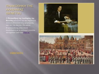 ΠΙΝΑΚΟΘΗΚΗ ΤΗΣ
ΑΚΑΔΗΜΙΑΣ
(ΒΕΝΕΤΙΑ)
Η Πινακοθήκη της Ακαδημίας της
Βενετίας φιλοξενεί την πιο σημαντική
συλλογή βενετσιάνικης ζωγραφικής
από τον 14ο έως τον 18ο αιώνα.
Η καταγωγή της είναι στενά
συνδεδεμένη με τα πολιτικά γεγονότα
των πρώτων ετών του 19ου αι.
ΕΚΘΕΜΑΤΑ
 